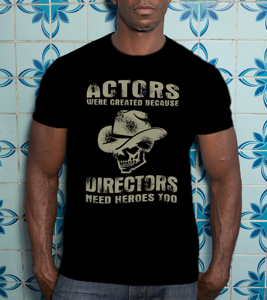 Actors Were Created Because Directors Need Heroes Too T-Shirt