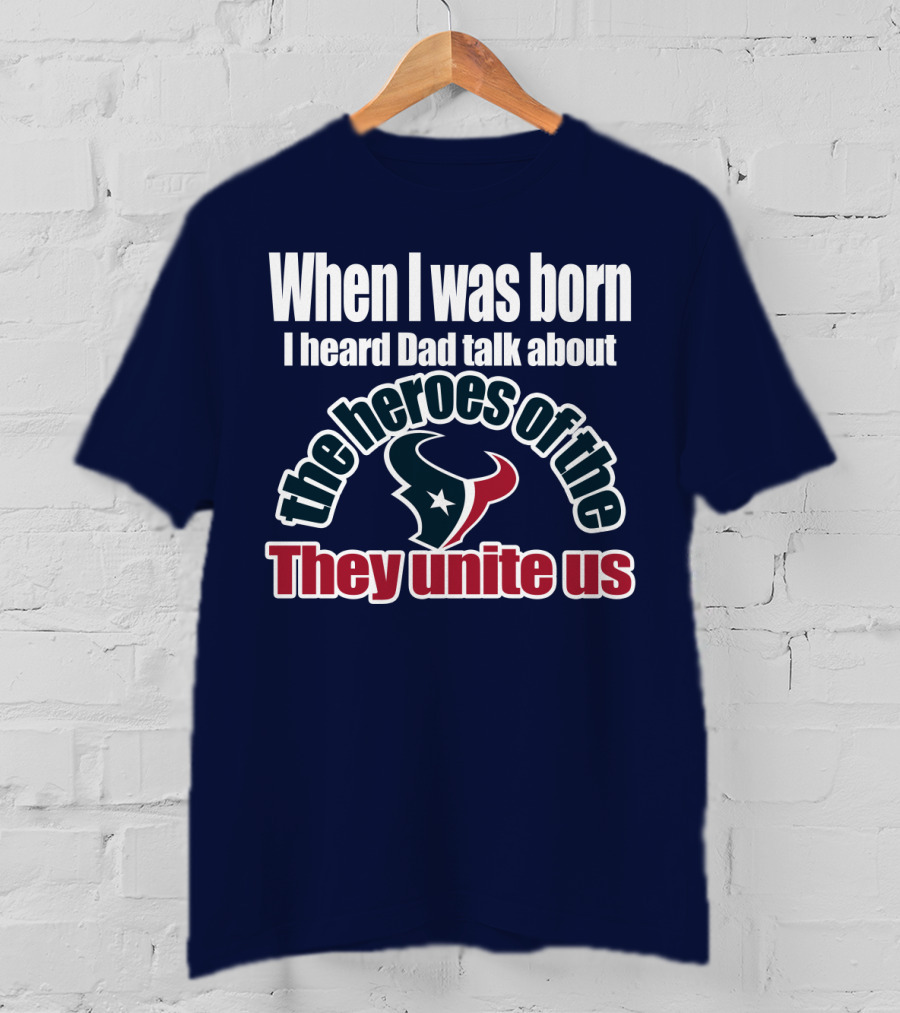 When I Was Born I Heard Dad Talk About The Heroes Of The Texans They Unite Us T-Shirt