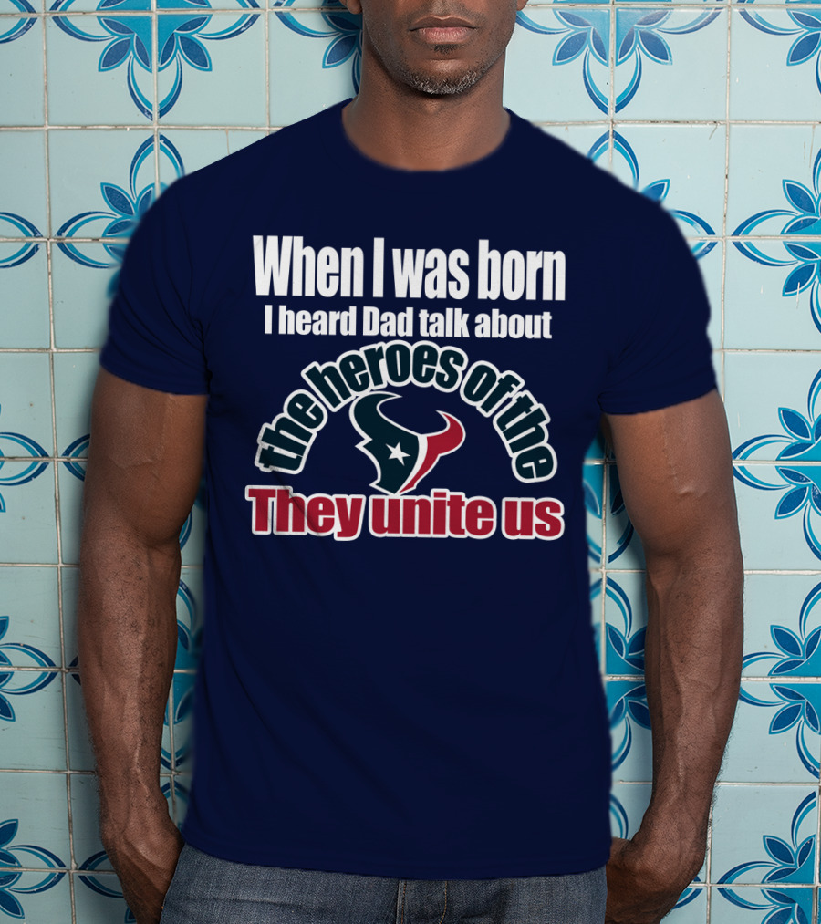 When I Was Born I Heard Dad Talk About The Heroes Of The Texans They Unite Us T-Shirt