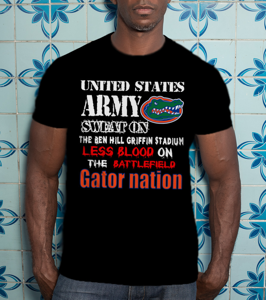 United States Army Sweat On The Ben Hill Griffin Stadium Less Blood On The Battlefield Gator Nation T-Shirt