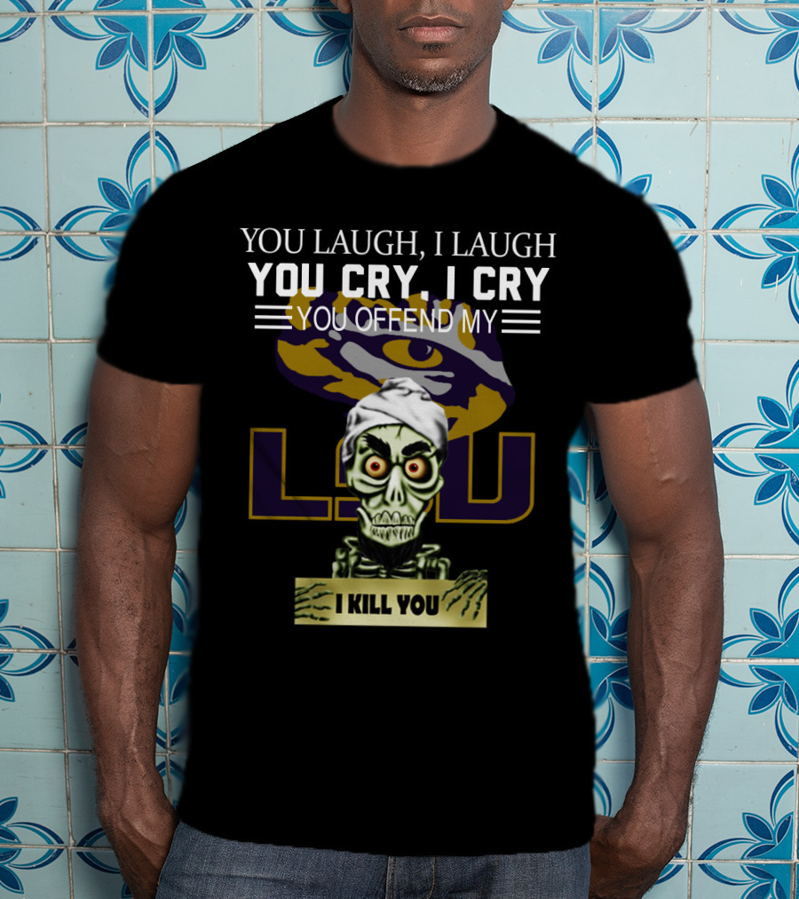 You Laugh You Cry You Offend Lsu I Kill You T-Shirt