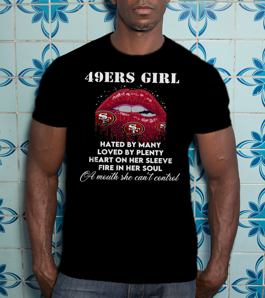 49ers Girl Hated By Many Loved By Plenty Heart On Her Sleeve Fire In Her Soul A Mouth She Can't Control T-Shirt