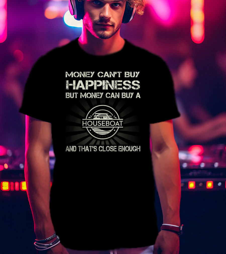 MONEY CAN'T BUY HAPPINESS BUT MONEY CAN BUY A HOUSEBOAT AND THAT'S CLOSE ENOUGH T-Shirt