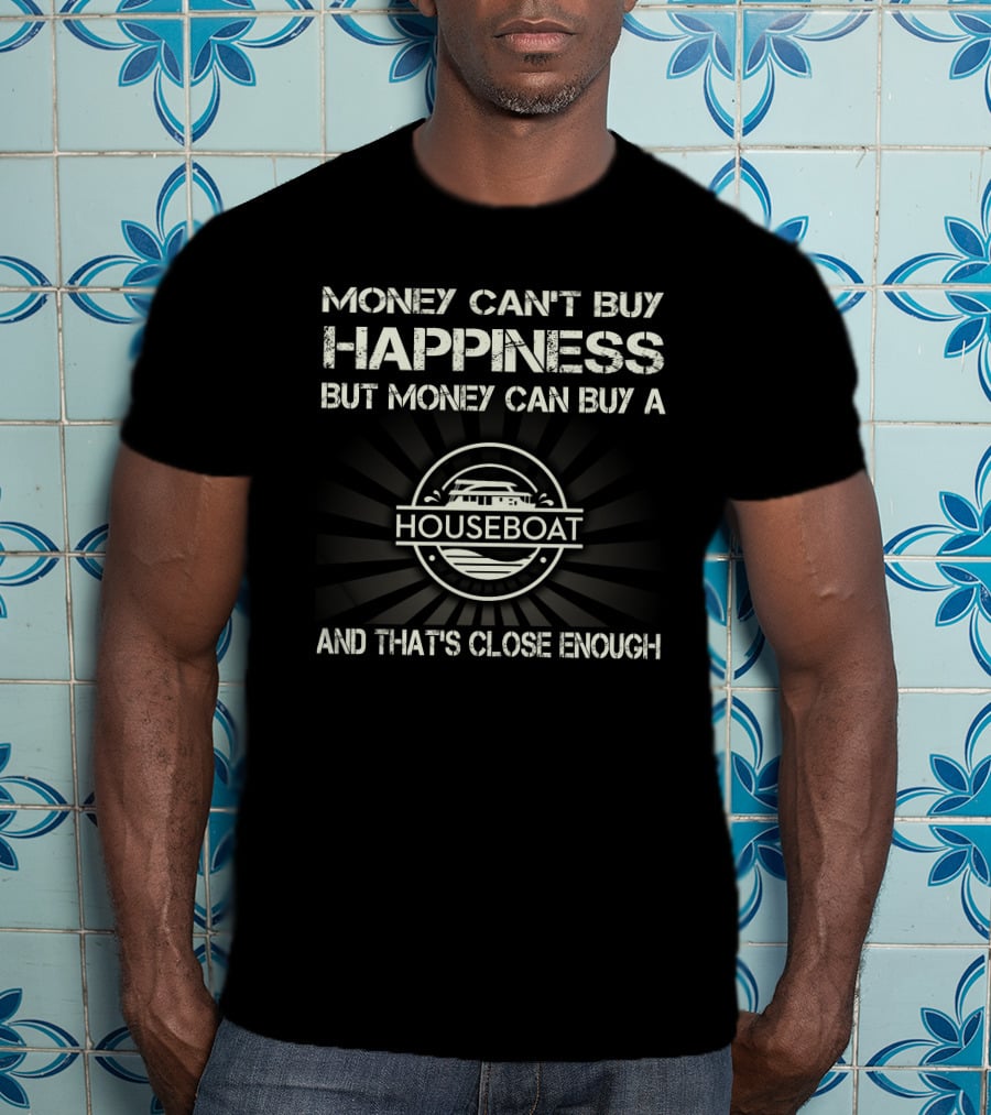 MONEY CAN'T BUY HAPPINESS BUT MONEY CAN BUY A HOUSEBOAT AND THAT'S CLOSE ENOUGH T-Shirt