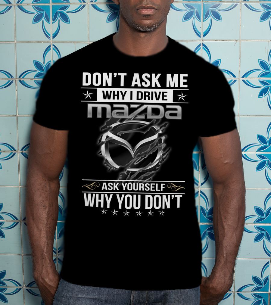 Don't Ask ME Why I Drive Mazda Ask Yourself Why You Don't T-Shirt