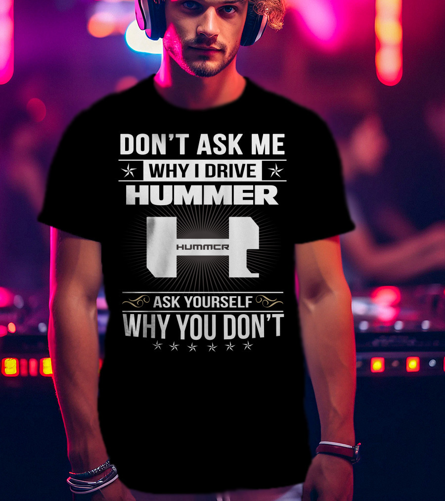 Don't Ask ME Why I Drive Hummer Ask Yourself Why You Don't T-Shirt
