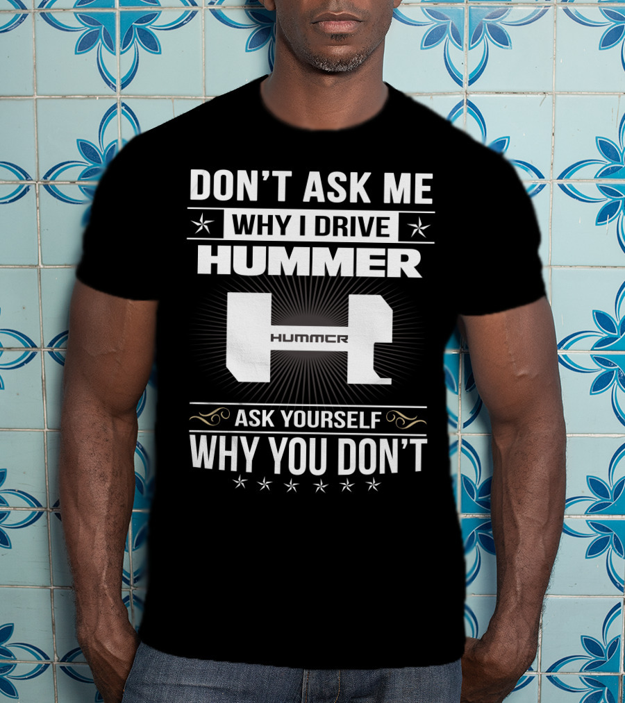Don't Ask ME Why I Drive Hummer Ask Yourself Why You Don't T-Shirt
