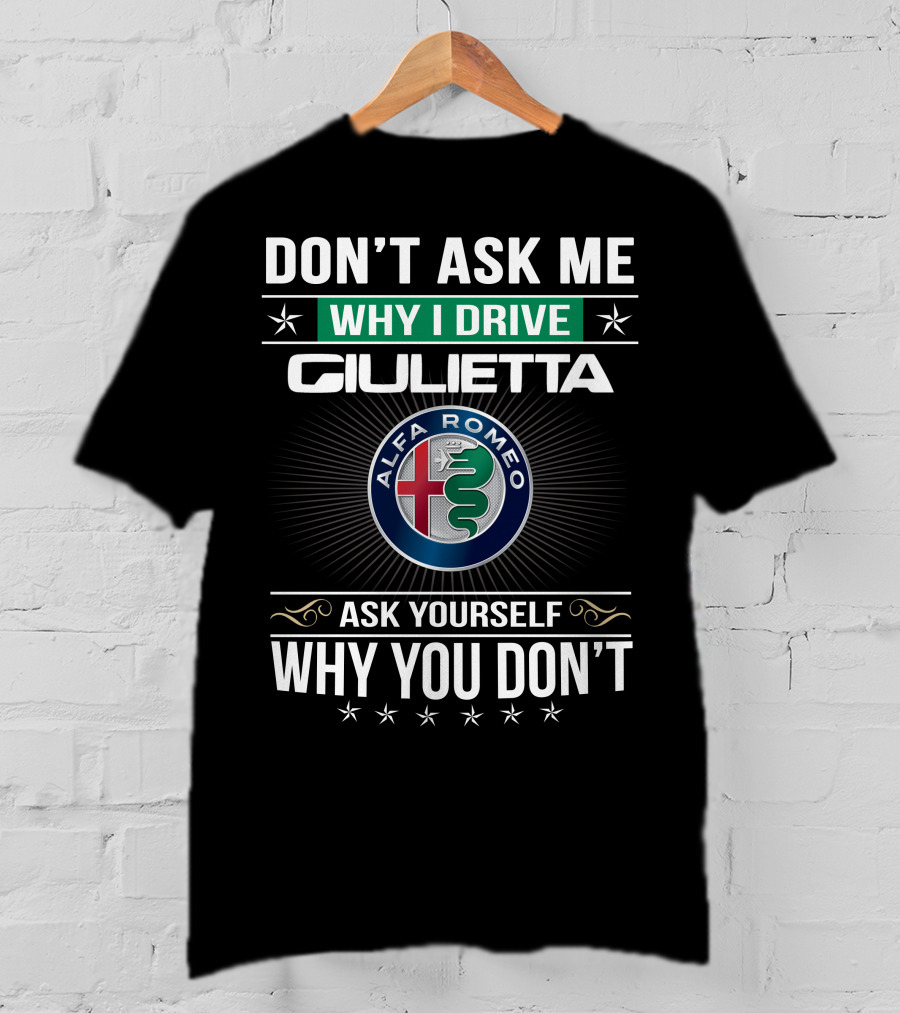 Don't Ask Me Why I Drive Giulietta Alfa Romeo Ask Yourself Why You Don't T-Shirt