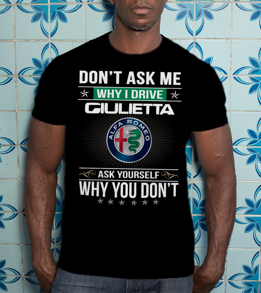 Don't Ask Me Why I Drive Giulietta Alfa Romeo Ask Yourself Why You Don't T-Shirt