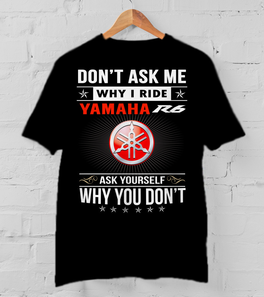 Don't Ask ME Why I Ride Yamaha R6 Ask Yourself Why You Don't T-Shirt