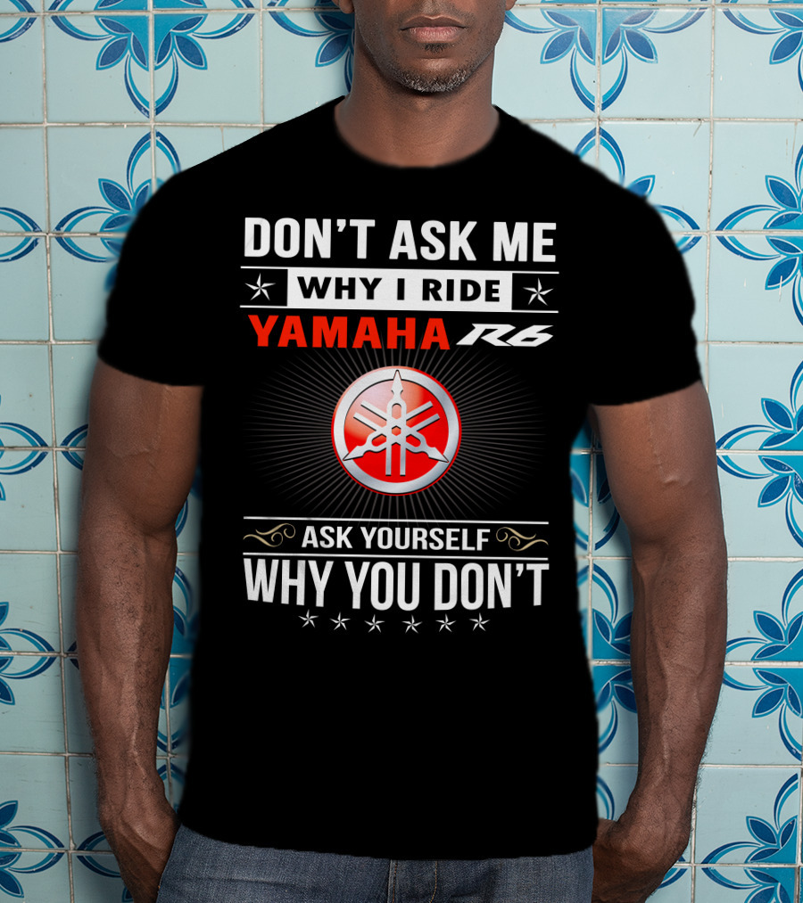 Don't Ask ME Why I Ride Yamaha R6 Ask Yourself Why You Don't T-Shirt