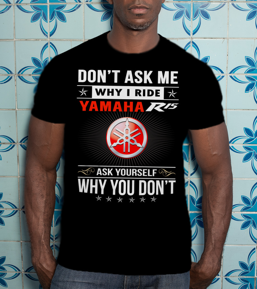 Don't Ask ME Why I Ride Yamaha R15 Ask Yourself Why You Don't T-Shirt