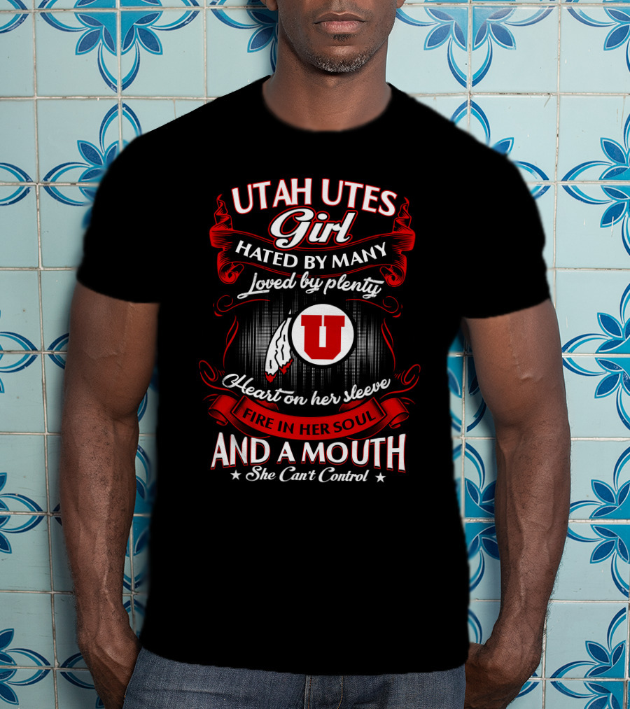 Utah Utes Girl Hated By Many Loved By Plenty Heart On Her Sleeve Fire In Her Soul And A Mouth She Can't Control T-Shirt