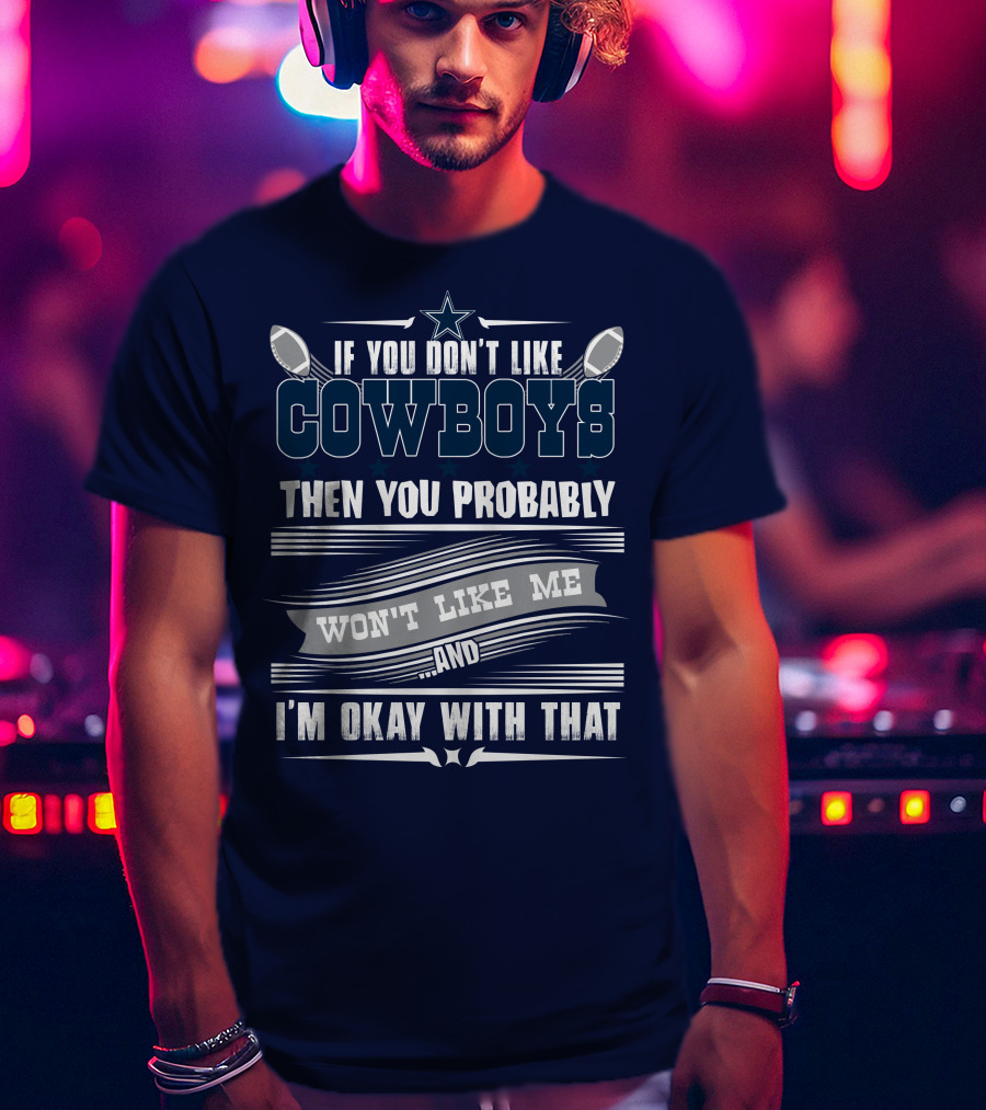 Dallas Cowboys If You Don't Like Cowboys Then You Probably Won't Like Me And I'm Okay With That T-Shirt