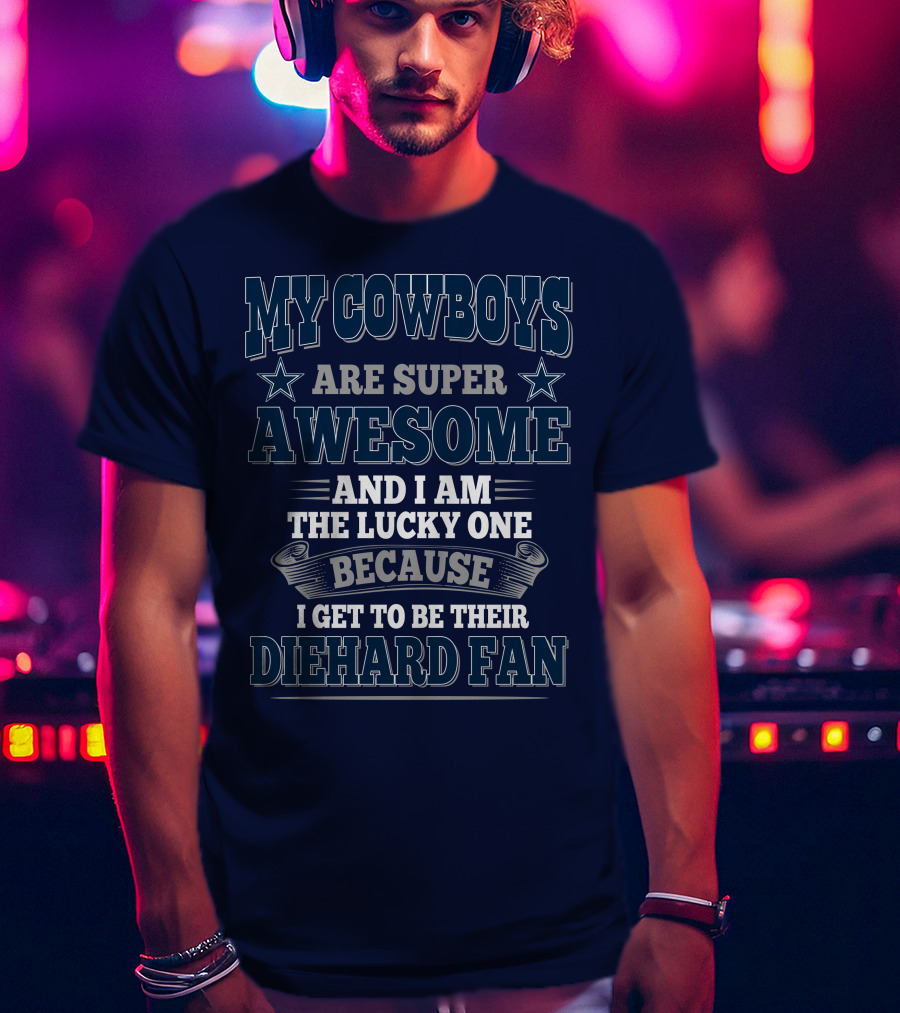 My Cowboys Are Super Awesome And I Am The Lucky One Because I Get To Be Their Diehard Fan T-Shirt