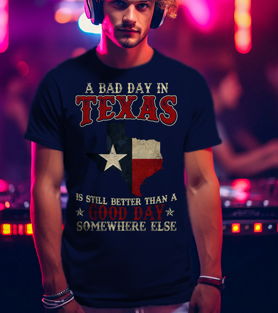 A Bad Day In Texas Is Still Better Than A Good Day Somewhere Else T-Shirt