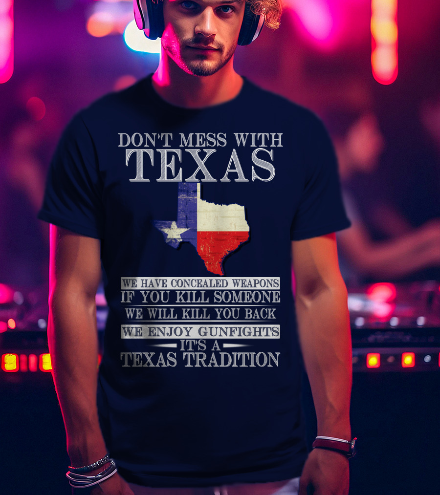 Don't Mess With Texas We Have Concealed Weapons If You Kill Someone We Will Kill You Back We Enjoy Gunfights It's A Texas Tradition T-Shirt