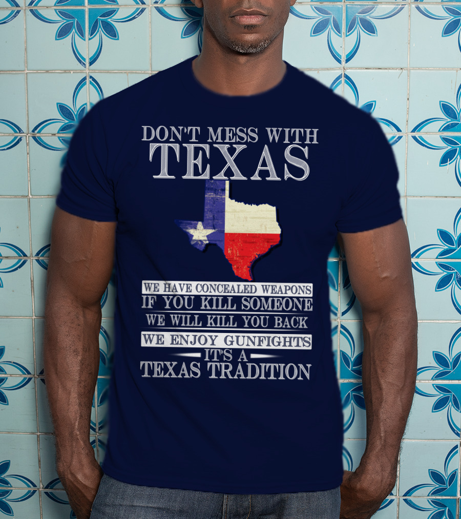 Don't Mess With Texas We Have Concealed Weapons If You Kill Someone We Will Kill You Back We Enjoy Gunfights It's A Texas Tradition T-Shirt
