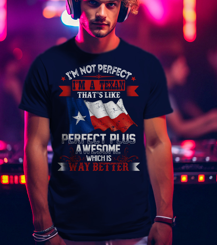 I'm Not Perfect I'm A Texan That's Like Perfect Plus Awesome Which Is Way Better T-Shirt