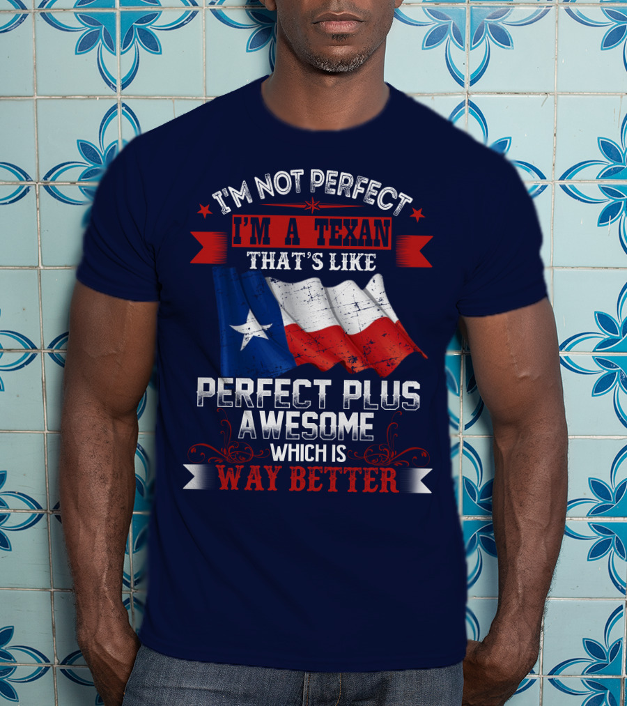 I'm Not Perfect I'm A Texan That's Like Perfect Plus Awesome Which Is Way Better T-Shirt