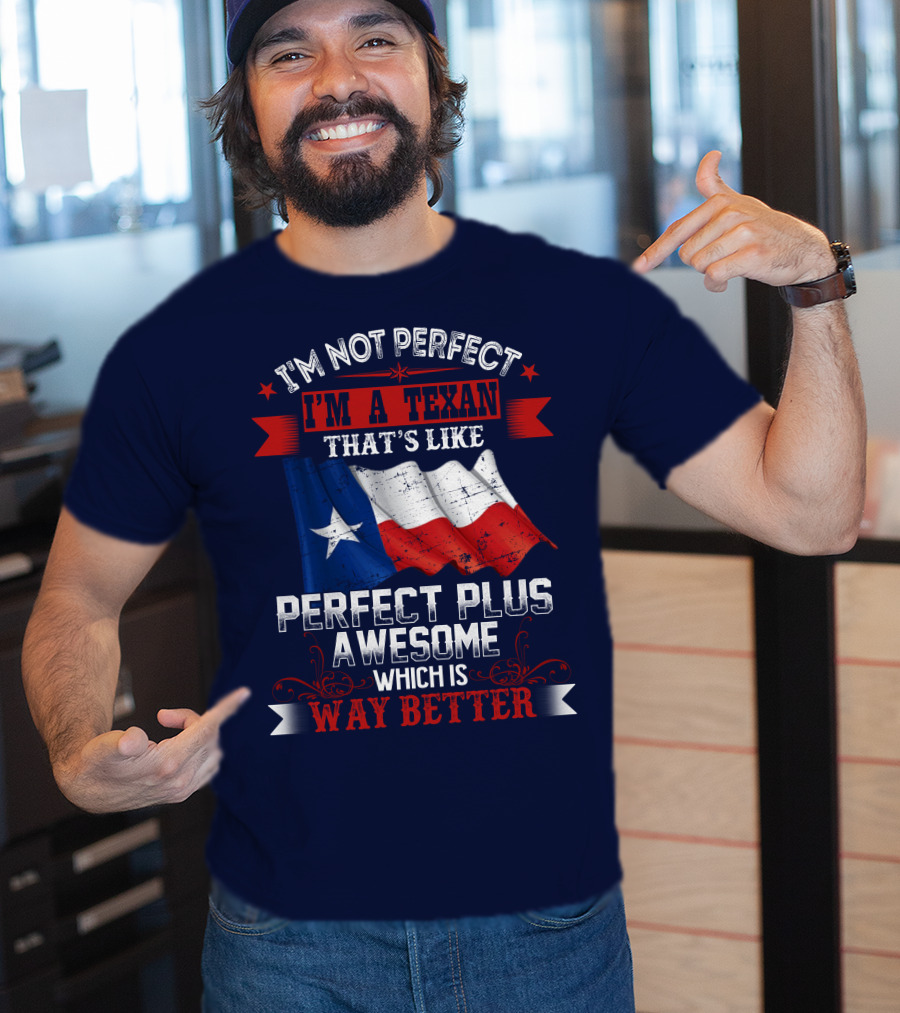 I'm Not Perfect I'm A Texan That's Like Perfect Plus Awesome Which Is Way Better T-Shirt