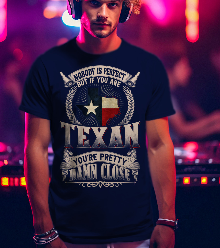 Nobody Is Perfect But If You Are Texan You're Pretty Damn Close T-Shirt