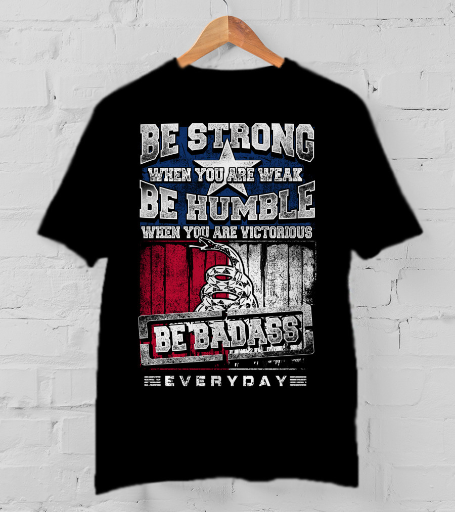 Be Strong When You Are Weak Be Humble When You Are Victorious Be Badass Everyday T-Shirt