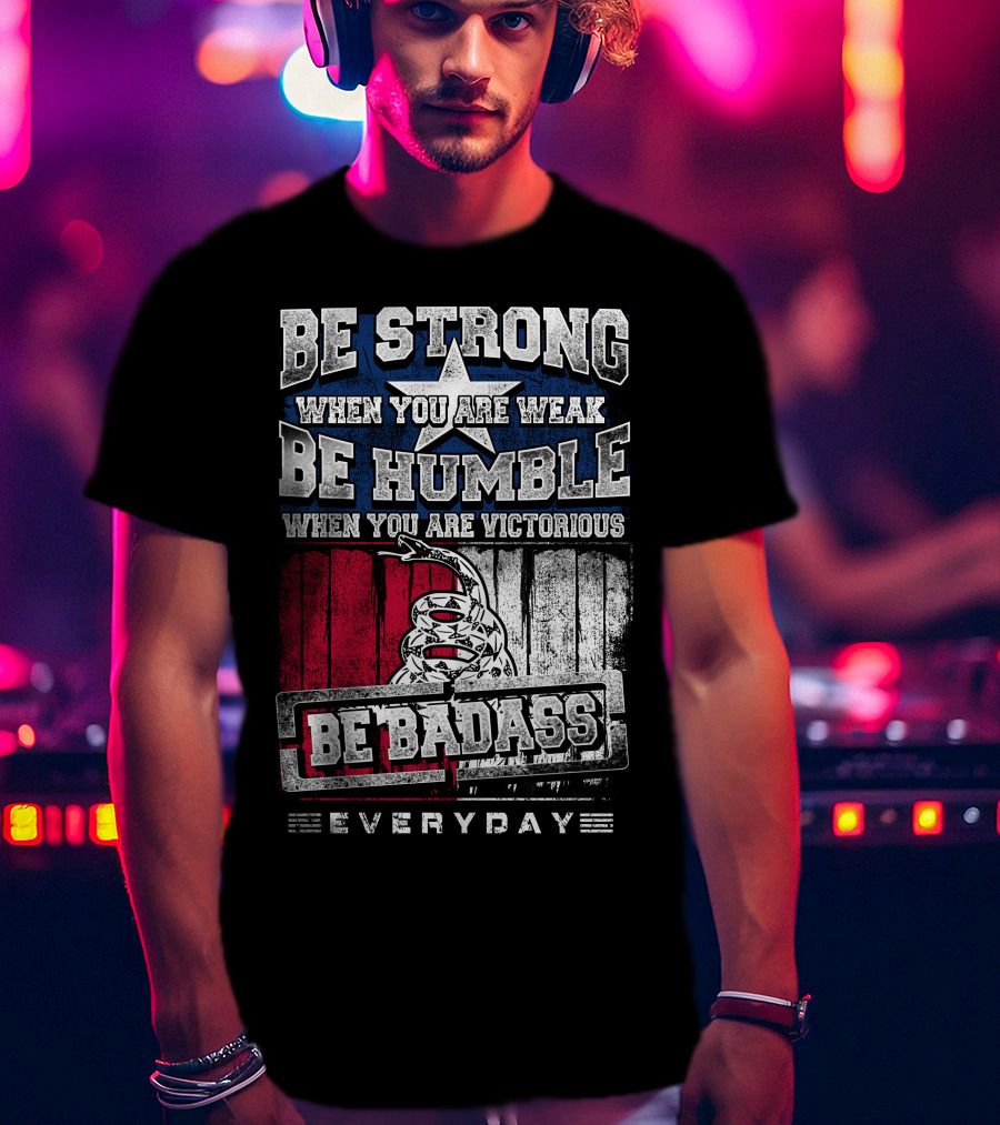 Be Strong When You Are Weak Be Humble When You Are Victorious Be Badass Everyday T-Shirt