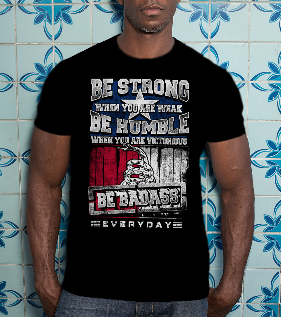 Be Strong When You Are Weak Be Humble When You Are Victorious Be Badass Everyday T-Shirt