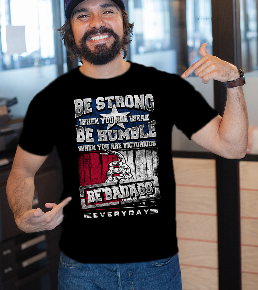 Be Strong When You Are Weak Be Humble When You Are Victorious Be Badass Everyday T-Shirt