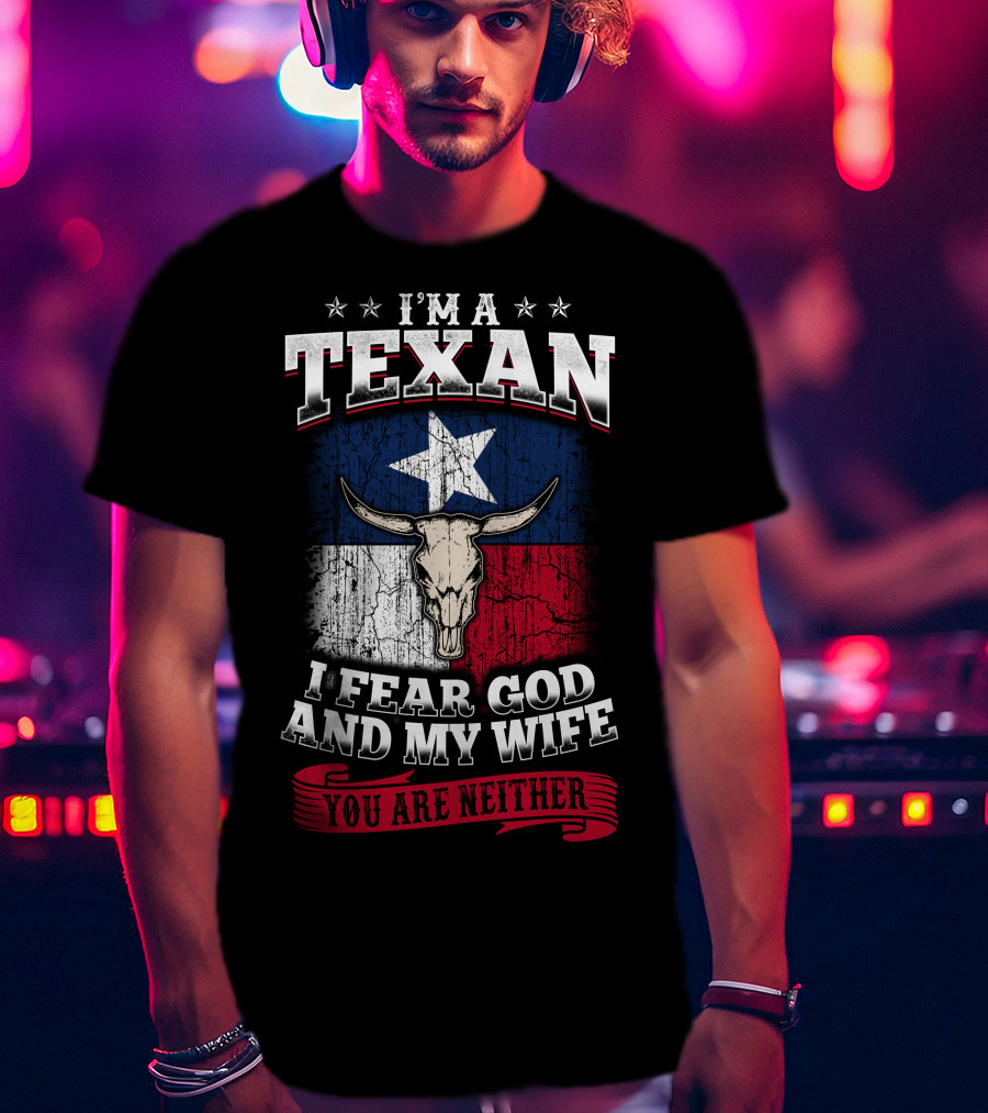 I'm A Texan I Fear God And My Wife You Are Neither T-Shirt