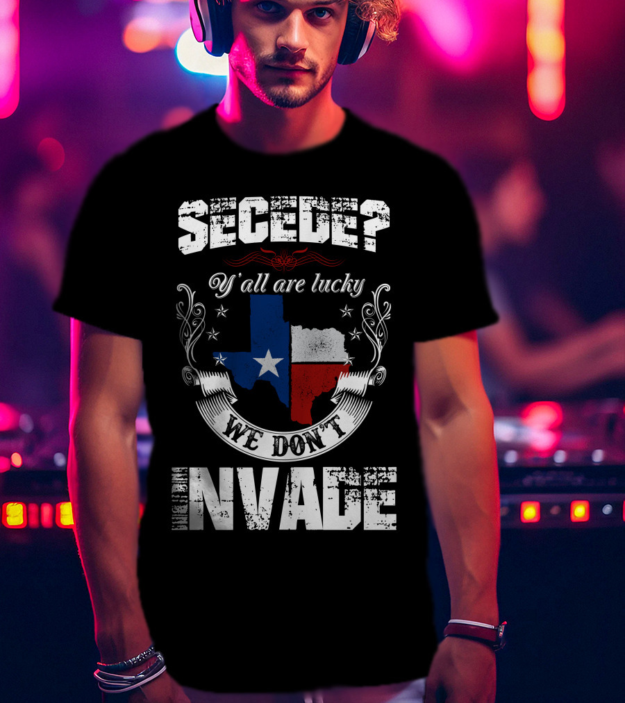 Secede? Y'all Are Lucky We Don't Invade Texas Flag Unity T-Shirt