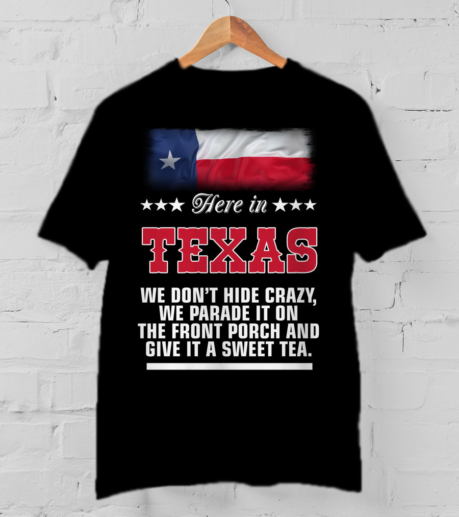 Here In Texas We Don't Hide Crazy We Parade It On The Front Porch And Give It A Sweet Tea T-Shirt