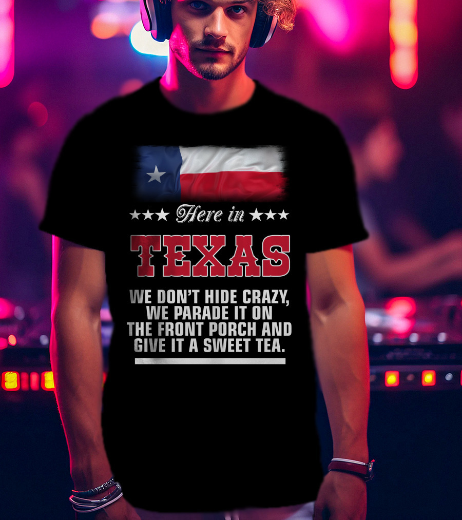 Here In Texas We Don't Hide Crazy We Parade It On The Front Porch And Give It A Sweet Tea T-Shirt