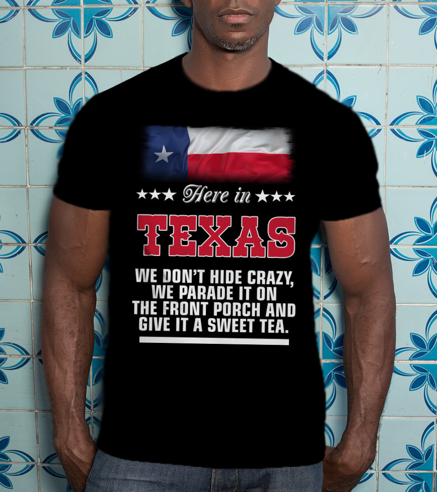 Here In Texas We Don't Hide Crazy We Parade It On The Front Porch And Give It A Sweet Tea T-Shirt