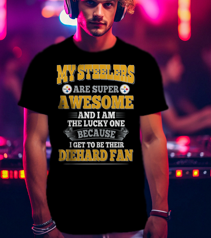 My Steelers Are Super Awesome And I Am The Lucky One Because I Get To Be Their Diehard Fan Pittsburgh Steelers T-Shirt