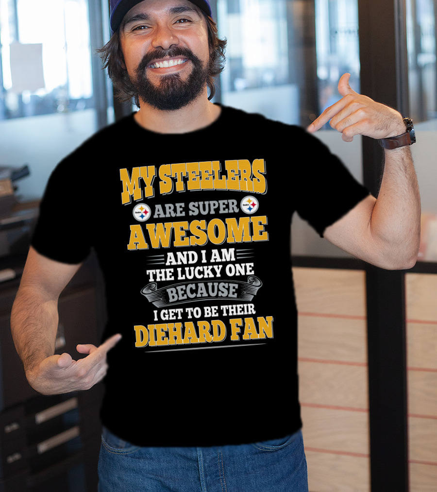 My Steelers Are Super Awesome And I Am The Lucky One Because I Get To Be Their Diehard Fan Pittsburgh Steelers T-Shirt