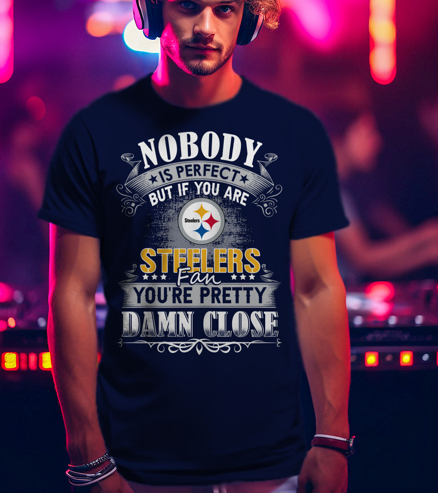 Nobody Is Perfect But If You Are Steelers Fan You're Pretty Damn Close T-Shirt