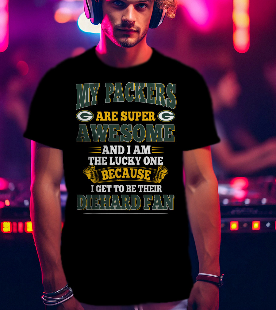 My Packers Are Super Awesome And I Am The Lucky One Because I Get To Be Their Diehard Fan T-Shirt