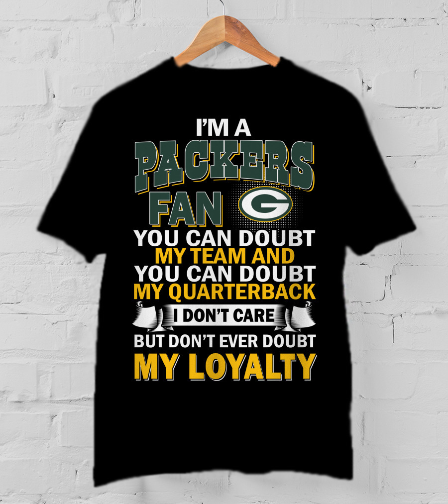I'm A Packers Fan You Can Doubt My Team And You Can Doubt My Quarterback I Don't Care But Don't Ever Doubt My Loyalty T-Shirt