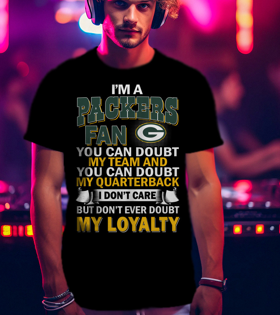 I'm A Packers Fan You Can Doubt My Team And You Can Doubt My Quarterback I Don't Care But Don't Ever Doubt My Loyalty T-Shirt