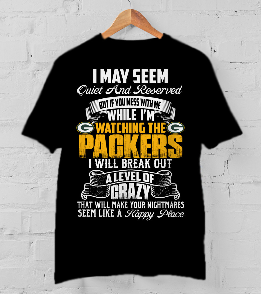 I May Seem Quiet And Reserved While I'm Watching The Packers I Will Break Out A Level Of Crazy T-Shirt