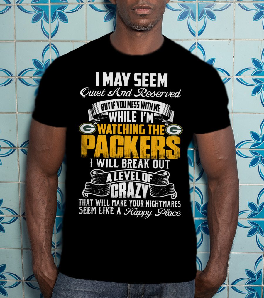 I May Seem Quiet And Reserved While I'm Watching The Packers I Will Break Out A Level Of Crazy T-Shirt