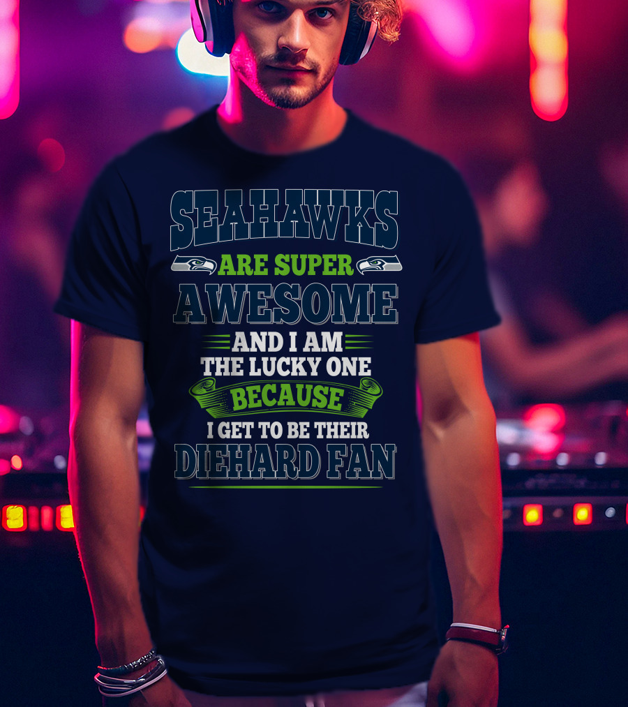 Seahawks Are Super Awesome And I Am The Lucky One Because I Get To Be Their Diehard Fan T-Shirt
