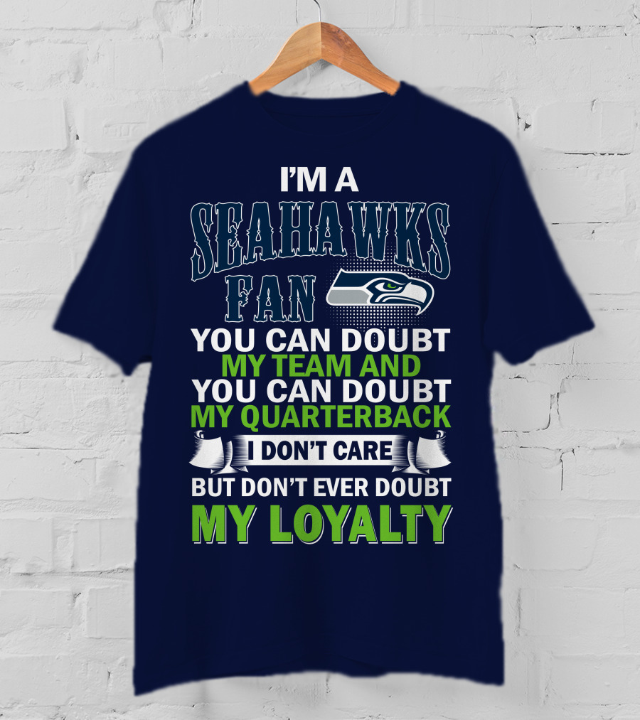 I'm A Seahawks Fan You Can Doubt My Team And You Can Doubt My Quarterback I Don't Care But Don't Ever Doubt My Loyalty T-Shirt
