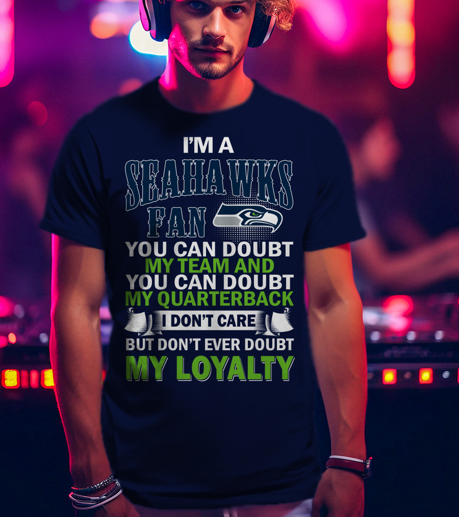 I'm A Seahawks Fan You Can Doubt My Team And You Can Doubt My Quarterback I Don't Care But Don't Ever Doubt My Loyalty T-Shirt