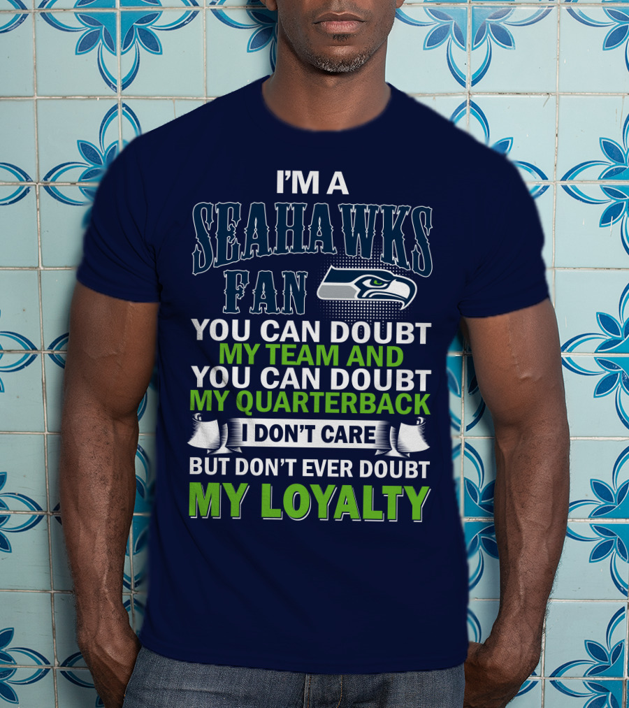 I'm A Seahawks Fan You Can Doubt My Team And You Can Doubt My Quarterback I Don't Care But Don't Ever Doubt My Loyalty T-Shirt