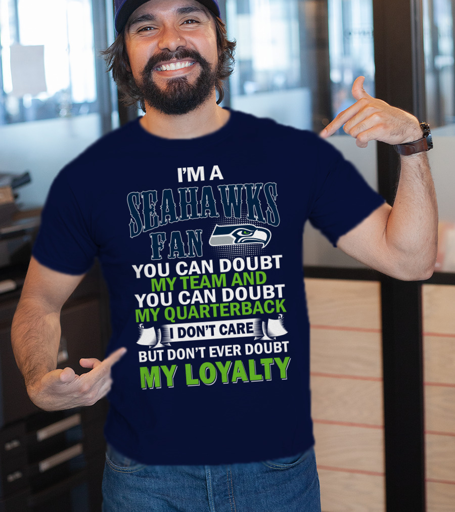 I'm A Seahawks Fan You Can Doubt My Team And You Can Doubt My Quarterback I Don't Care But Don't Ever Doubt My Loyalty T-Shirt