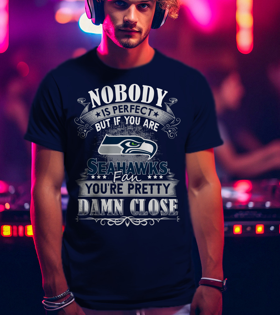 Nobody Is Perfect But If You Are Seahawks Fan You're Pretty Damn Close T-Shirt