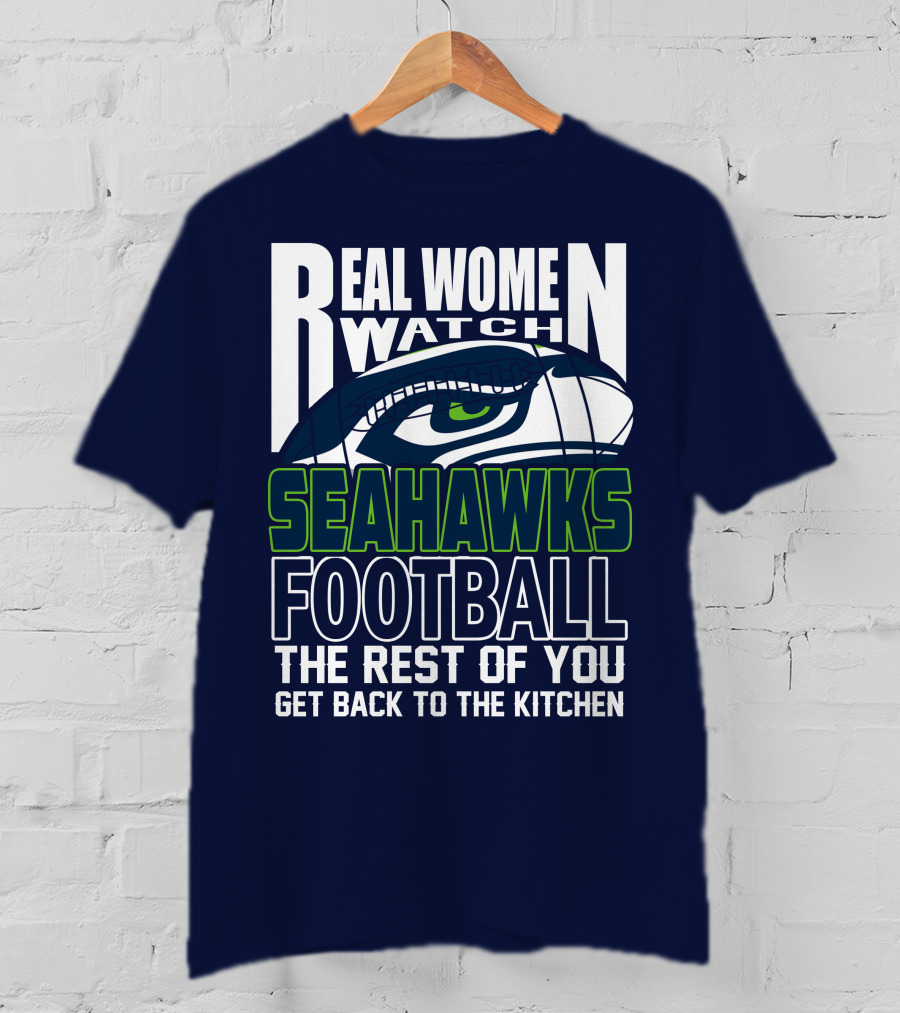 Real Women Watch Seahawks Football The Rest Of You Get Back To The Kitchen Seattle Seahawks T-Shirt